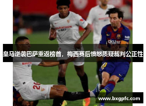 皇马逆袭巴萨重返榜首，梅西赛后愤怒质疑裁判公正性