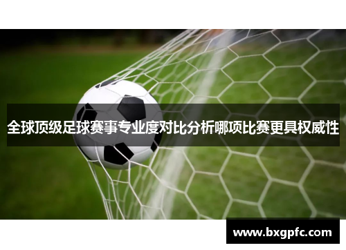 全球顶级足球赛事专业度对比分析哪项比赛更具权威性