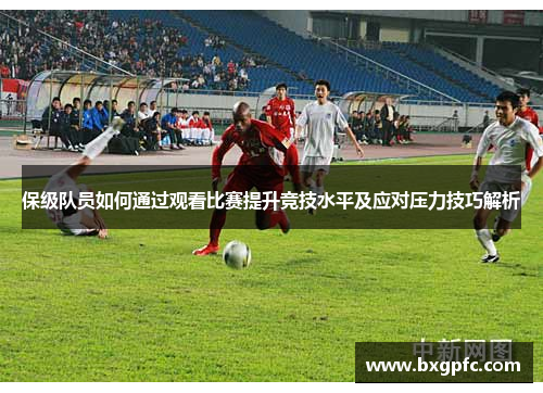 保级队员如何通过观看比赛提升竞技水平及应对压力技巧解析