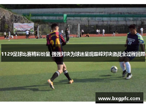 1129足球比赛精彩纷呈 强强对决为球迷呈现巅峰对决激战全过程回顾