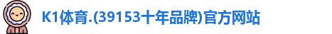 K1体育.(39153十年品牌)官方网站